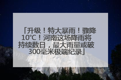 升级！特大暴雨！骤降10℃！河南这场降雨将持续数日，最大雨量或破300毫米极端纪录