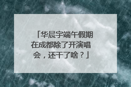 华晨宇端午假期在成都除了开演唱会，还干了啥？