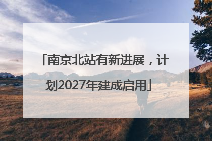 南京北站有新进展，计划2027年建成启用