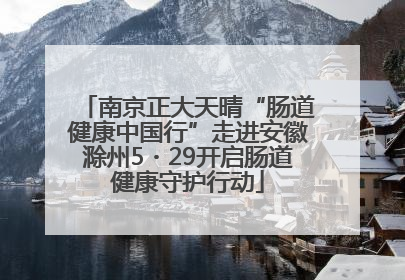 南京正大天晴“肠道健康中国行”走进安徽滁州5・29开启肠道健康守护行动