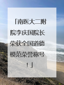南医大二附院李庆国院长荣获全国道德模范荣誉称号！