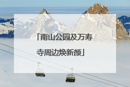 南山公园及万寿寺周边焕新颜