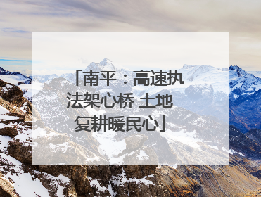 南平：高速执法架心桥 土地复耕暖民心