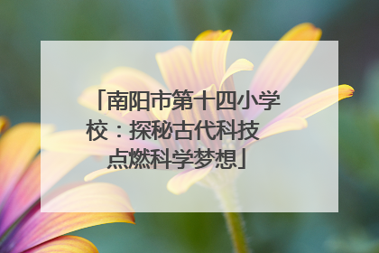 南阳市第十四小学校：探秘古代科技 点燃科学梦想