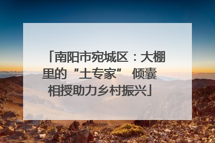 南阳市宛城区：大棚里的“土专家” 倾囊相授助力乡村振兴