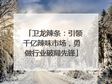 卫龙辣条：引领千亿辣味市场，勇做行业破局先锋