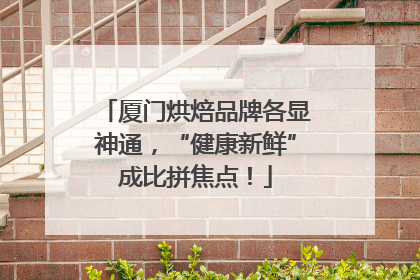 厦门烘焙品牌各显神通，“健康新鲜”成比拼焦点！