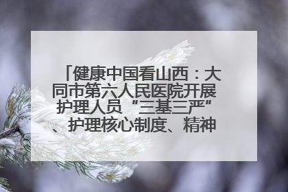 健康中国看山西：大同市第六人民医院开展护理人员“三基三严”、护理核心制度、精神科防暴技能培训