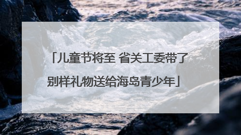 儿童节将至 省关工委带了别样礼物送给海岛青少年