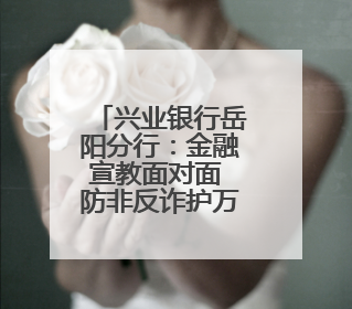 兴业银行岳阳分行：金融宣教面对面 防非反诈护万家