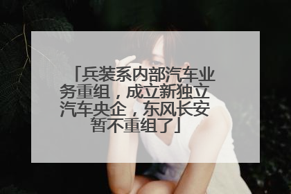 兵装系内部汽车业务重组，成立新独立汽车央企，东风长安暂不重组了