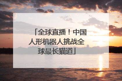 全球直播！中国人形机器人挑战全球最长猫道