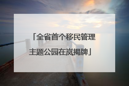 全省首个移民管理主题公园在岚揭牌
