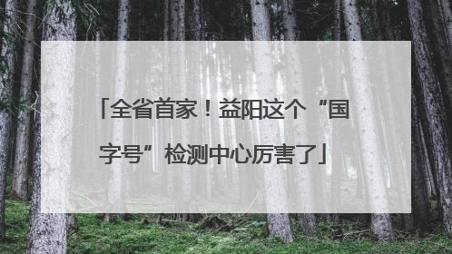 全省首家！益阳这个“国字号”检测中心厉害了