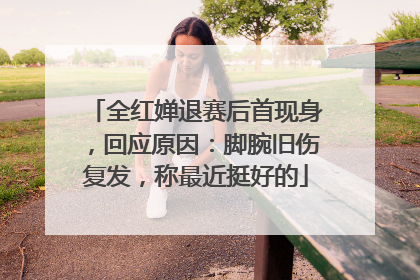 全红婵退赛后首现身，回应原因：脚腕旧伤复发，称最近挺好的