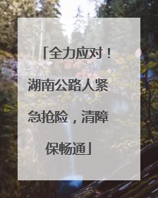 全力应对！湖南公路人紧急抢险，清障保畅通
