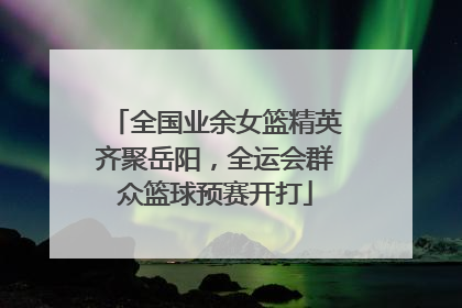 全国业余女篮精英齐聚岳阳，全运会群众篮球预赛开打