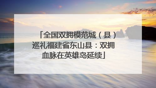 全国双拥模范城（县）巡礼福建省东山县：双拥血脉在英雄岛延续
