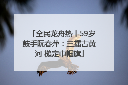 全民龙舟热丨59岁鼓手阮春萍：三擂古黄河 槌定巾帼旗
