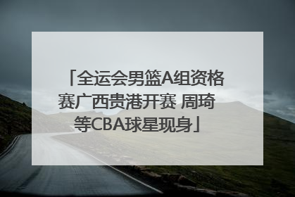 全运会男篮A组资格赛广西贵港开赛 周琦等CBA球星现身