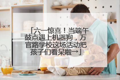 六一惊喜！当端午鼓点遇上机器狗，万官路学校这场活动把孩子们看呆啦→