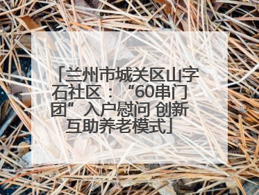 兰州市城关区山字石社区：“60串门团”入户慰问 创新互助养老模式