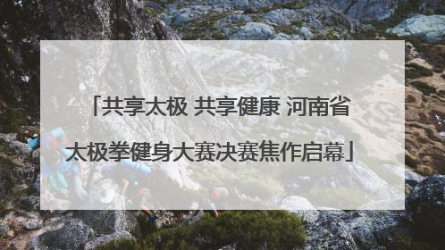 共享太极 共享健康 河南省太极拳健身大赛决赛焦作启幕