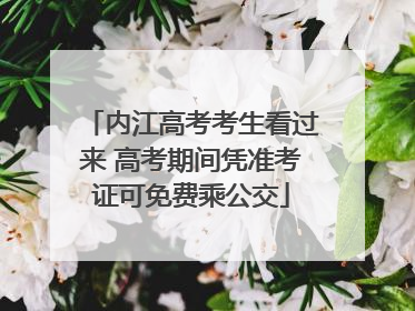 内江高考考生看过来 高考期间凭准考证可免费乘公交