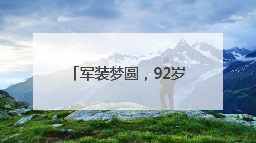 军装梦圆，92岁老兵重拾青春记忆