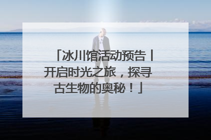 冰川馆活动预告丨开启时光之旅，探寻古生物的奥秘！