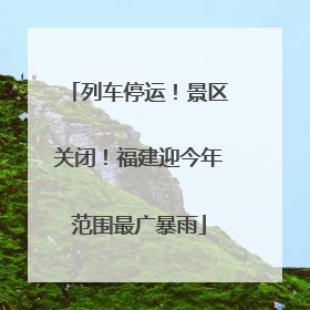 列车停运！景区关闭！福建迎今年范围最广暴雨