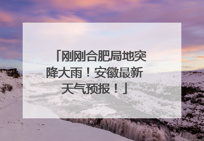 刚刚合肥局地突降大雨！安徽最新天气预报！