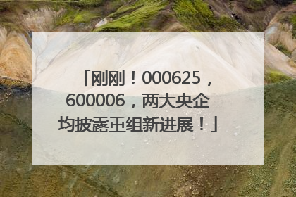 刚刚！000625，600006，两大央企均披露重组新进展！