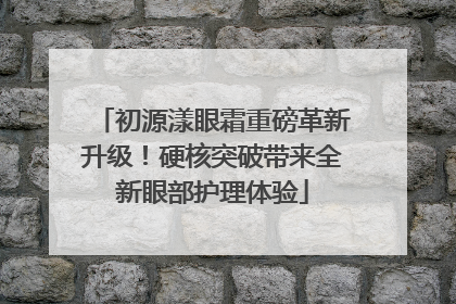 初源漾眼霜重磅革新升级！硬核突破带来全新眼部护理体验