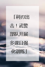 利刃出击！武警部队开展多课目强化训练