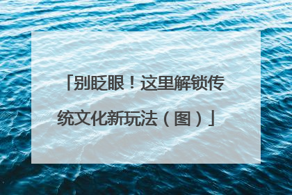 别眨眼！这里解锁传统文化新玩法（图）