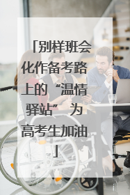 别样班会化作备考路上的“温情驿站” 为高考生加油