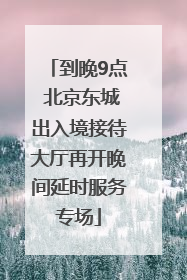 到晚9点 北京东城出入境接待大厅再开晚间延时服务专场