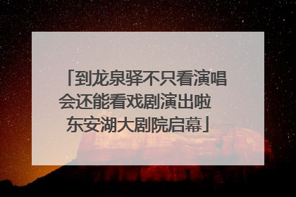 到龙泉驿不只看演唱会还能看戏剧演出啦 东安湖大剧院启幕