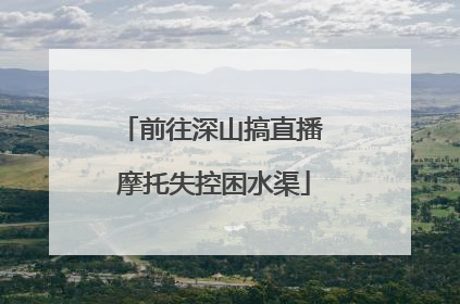 前往深山搞直播 摩托失控困水渠