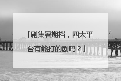剧集暑期档，四大平台有能打的剧吗？