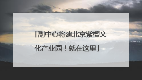 副中心将建北京紫檀文化产业园！就在这里