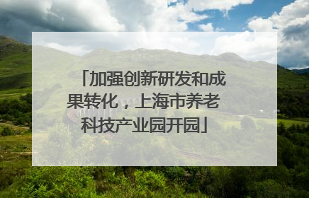 加强创新研发和成果转化，上海市养老科技产业园开园