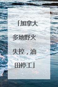 加拿大多地野火失控，油田停工