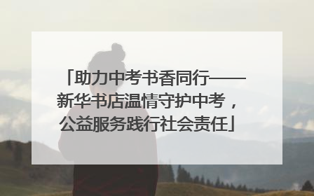 助力中考书香同行——新华书店温情守护中考，公益服务践行社会责任
