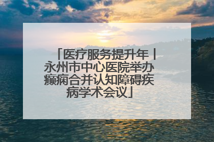 医疗服务提升年丨永州市中心医院举办癫痫合并认知障碍疾病学术会议
