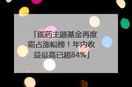 医药主题基金再度霸占涨幅榜！年内收益最高已超84%