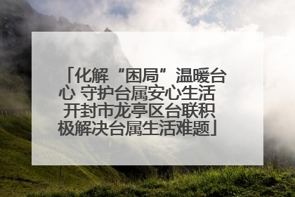 化解“困局”温暖台心 守护台属安心生活 开封市龙亭区台联积极解决台属生活难题