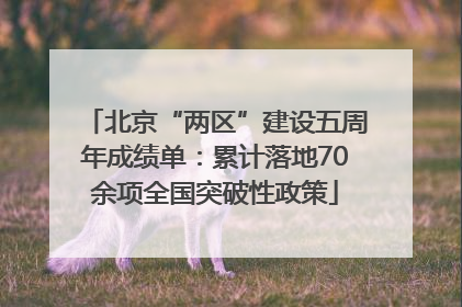 北京“两区”建设五周年成绩单：累计落地70余项全国突破性政策