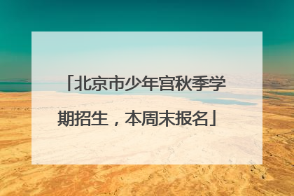 北京市少年宫秋季学期招生，本周末报名